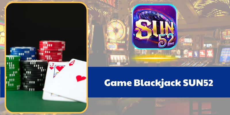 Tìm hiểu về cách chơi Blackjack Sun52