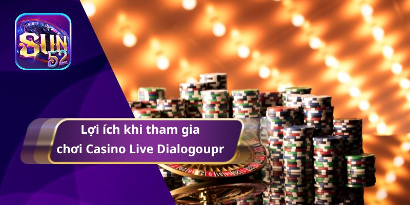 Lợi ích khi tham gia chơi Casino Live Dialogoupr